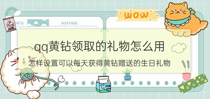 qq黄钻领取的礼物怎么用 怎样设置可以每天获得黄钻赠送的生日礼物？